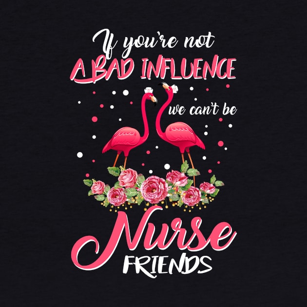 If You_re Not A Bad Influnce We Can_t Be Nurse Friends Tshirt by crosszcp2